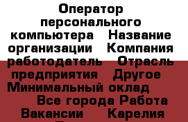 Оператор персонального компьютера › Название организации ­ Компания-работодатель › Отрасль предприятия ­ Другое › Минимальный оклад ­ 22 000 - Все города Работа » Вакансии   . Карелия респ.,Петрозаводск г.